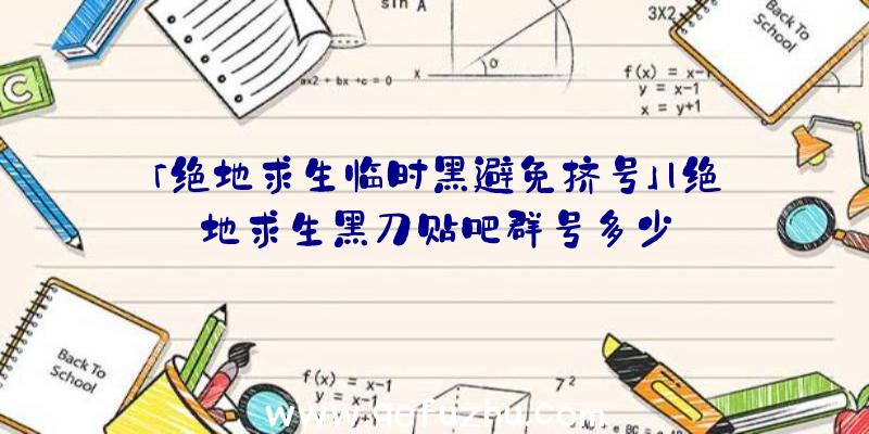 「绝地求生临时黑避免挤号」|绝地求生黑刀贴吧群号多少